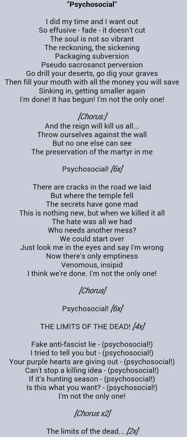 Lyrics to 'Psychosocial' by SLIPKNOT : I did my time and I want out / So effusive - Fade - It doesn't cut / The soul is not so vibrant / The reckoning - The sickening / Packaging subversion / Pseudo sacrosanct perversion / Go drill your deserts - Go dig your graves /